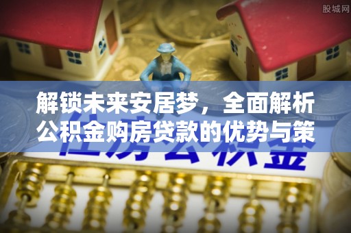 港南解锁未来安居梦，全面解析公积金购房贷款的优势与策略