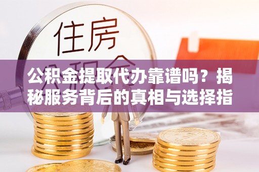 港南公积金提取代办靠谱吗？揭秘服务背后的真相与选择指南