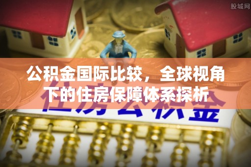 港南公积金国际比较，全球视角下的住房保障体系探析