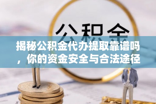 港南揭秘公积金代办提取靠谱吗，你的资金安全与合法途径全解析