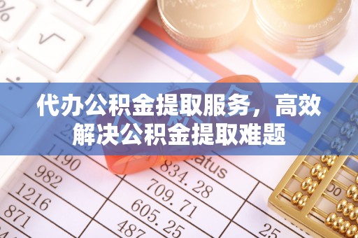 港南代办公积金提取服务，高效解决公积金提取难题