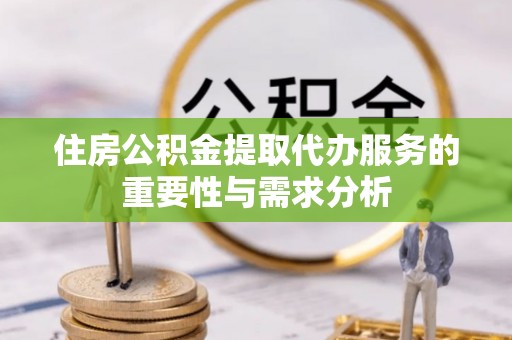 港南住房公积金提取代办服务的重要性与需求分析