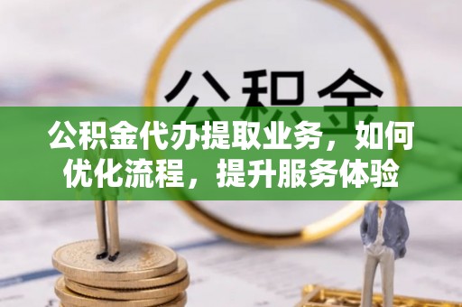 港南公积金代办提取业务，如何优化流程，提升服务体验