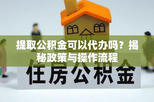 港南提取公积金可以代办吗？揭秘政策与操作流程