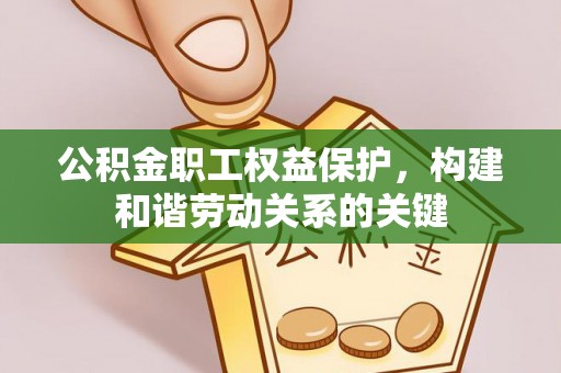 港南公积金职工权益保护，构建和谐劳动关系的关键