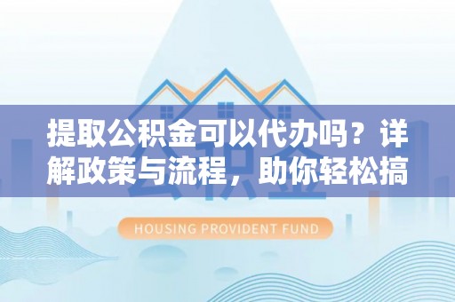港南提取公积金可以代办吗？详解政策与流程，助你轻松搞定！
