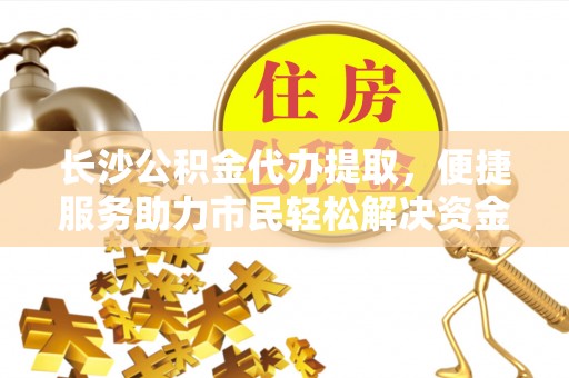 港南长沙公积金代办提取，便捷服务助力市民轻松解决资金需求