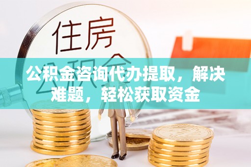 港南公积金咨询代办提取，解决难题，轻松获取资金
