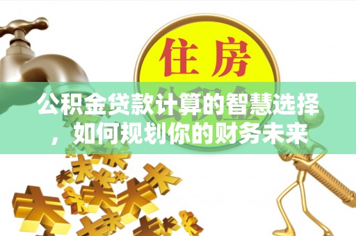 港南公积金贷款计算的智慧选择，如何规划你的财务未来