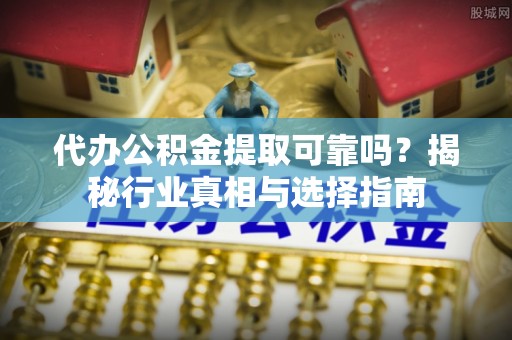 港南代办公积金提取可靠吗？揭秘行业真相与选择指南