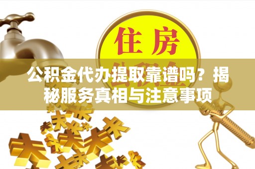港南公积金代办提取靠谱吗？揭秘服务真相与注意事项
