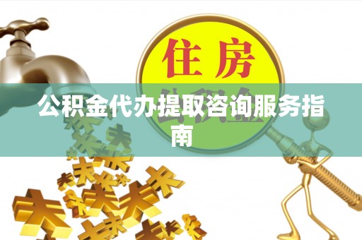 港南公积金代办提取咨询服务指南