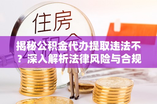 港南揭秘公积金代办提取违法不？深入解析法律风险与合规途径