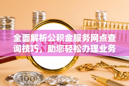 港南全面解析公积金服务网点查询技巧，助您轻松办理业务