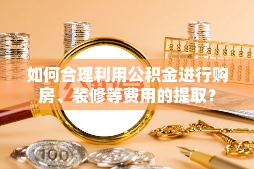 港南如何合理利用公积金进行购房、装修等费用的提取？