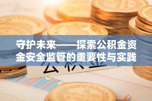 港南守护未来——探索公积金资金安全监管的重要性与实践路径