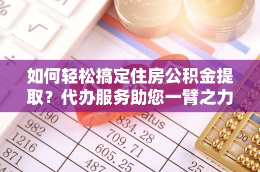港南如何轻松搞定住房公积金提取？代办服务助您一臂之力