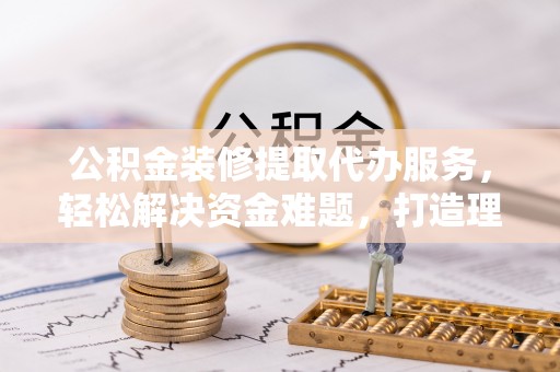港南公积金装修提取代办服务，轻松解决资金难题，打造理想家居