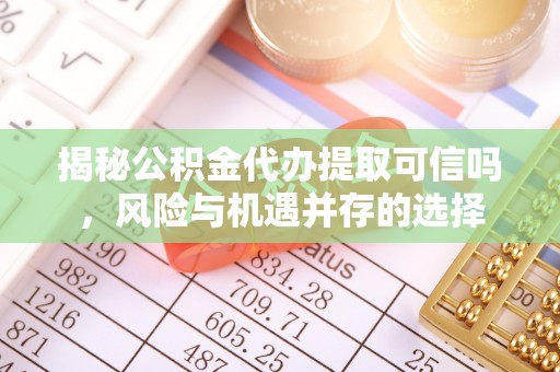 港南揭秘公积金代办提取可信吗，风险与机遇并存的选择