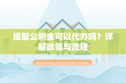 港南提取公积金可以代办吗？详解政策与流程