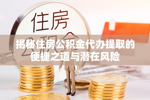 港南揭秘住房公积金代办提取的便捷之道与潜在风险