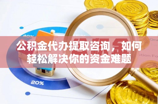 港南公积金代办提取咨询，如何轻松解决你的资金难题