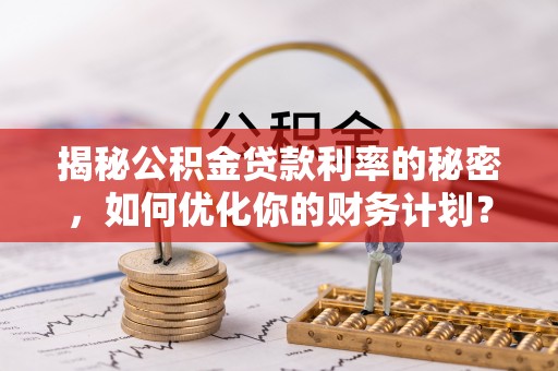 港南揭秘公积金贷款利率的秘密，如何优化你的财务计划？