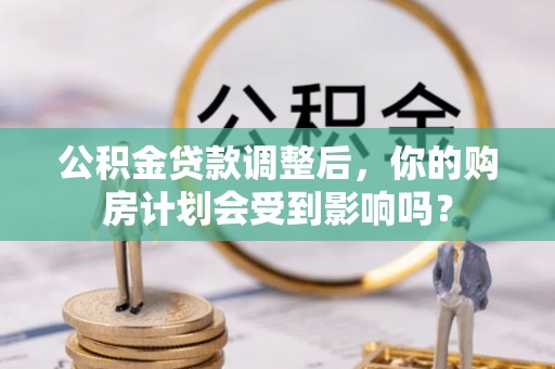 港南公积金贷款调整后，你的购房计划会受到影响吗？