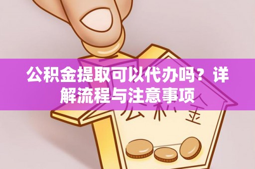 港南公积金提取可以代办吗？详解流程与注意事项