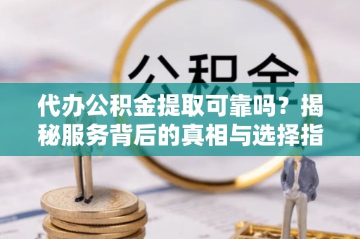 港南代办公积金提取可靠吗？揭秘服务背后的真相与选择指南