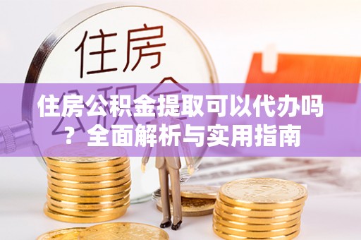 港南住房公积金提取可以代办吗？全面解析与实用指南