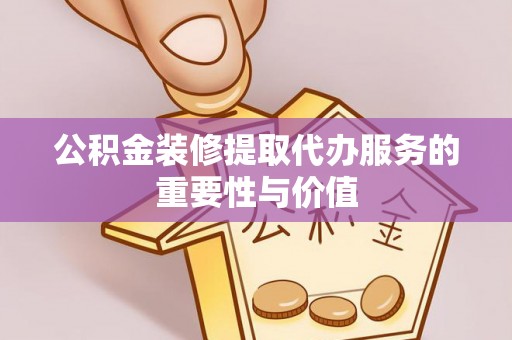 港南公积金装修提取代办服务的重要性与价值