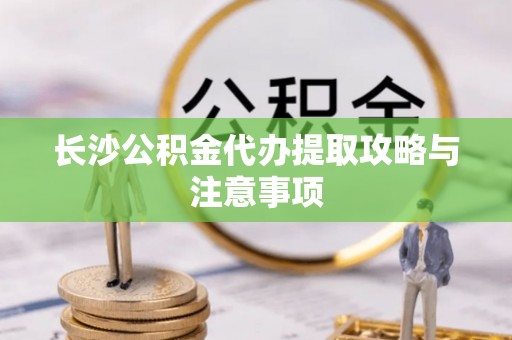 港南长沙公积金代办提取攻略与注意事项
