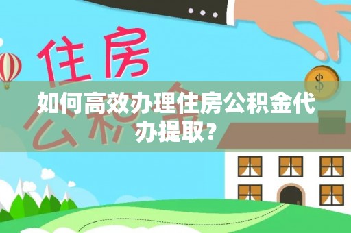 港南如何高效办理住房公积金代办提取？