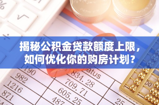 港南揭秘公积金贷款额度上限，如何优化你的购房计划？