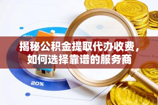 港南揭秘公积金提取代办收费，如何选择靠谱的服务商