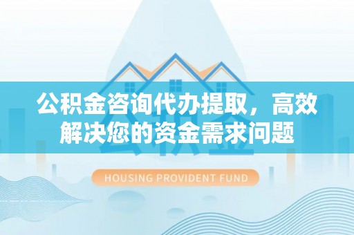 港南公积金咨询代办提取，高效解决您的资金需求问题