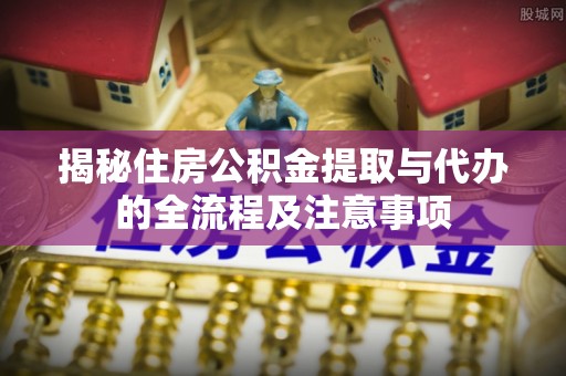 港南揭秘住房公积金提取与代办的全流程及注意事项