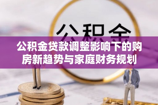 港南公积金贷款调整影响下的购房新趋势与家庭财务规划