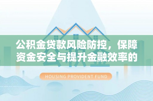 港南公积金贷款风险防控，保障资金安全与提升金融效率的关键