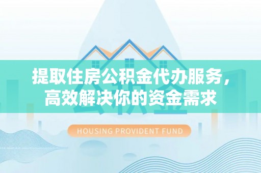 港南提取住房公积金代办服务，高效解决你的资金需求