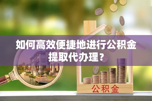 港南如何高效便捷地进行公积金提取代办理？