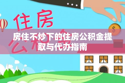 港南房住不炒下的住房公积金提取与代办指南
