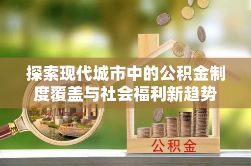 港南探索现代城市中的公积金制度覆盖与社会福利新趋势