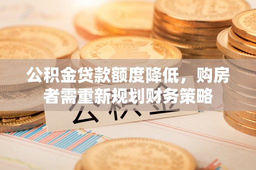 港南公积金贷款额度降低，购房者需重新规划财务策略