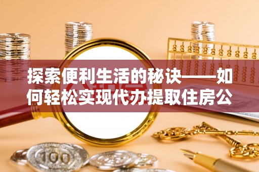 港南探索便利生活的秘诀——如何轻松实现代办提取住房公积金