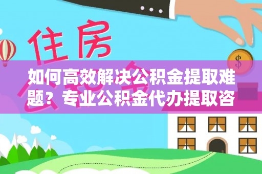 港南如何高效解决公积金提取难题？专业公积金代办提取咨询服务来助力