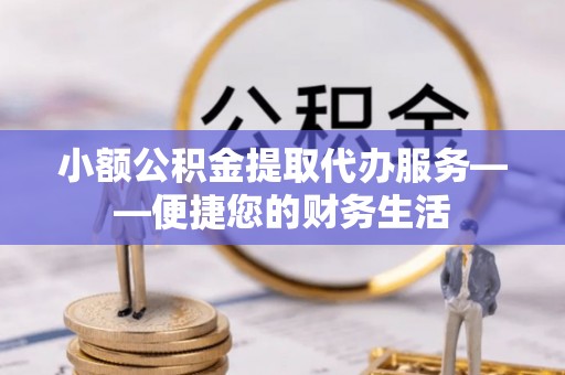 港南小额公积金提取代办服务——便捷您的财务生活