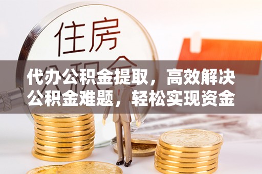 港南代办公积金提取，高效解决公积金难题，轻松实现资金自由
