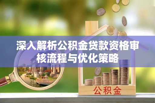 港南深入解析公积金贷款资格审核流程与优化策略